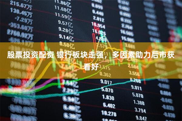 股票投资配资 银行板块走强，多因素助力后市获看好