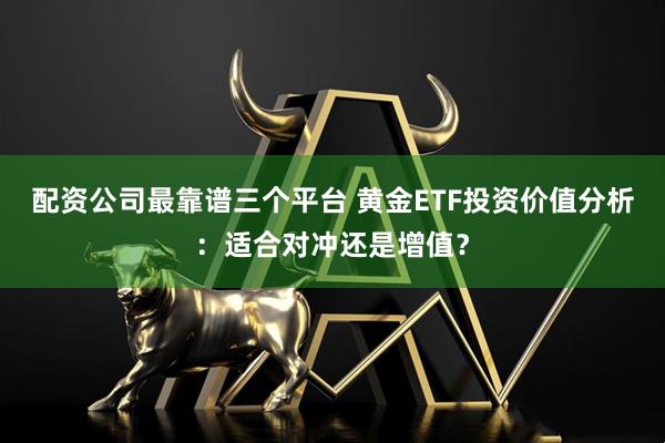 配资公司最靠谱三个平台 黄金ETF投资价值分析：适合对冲还是增值？