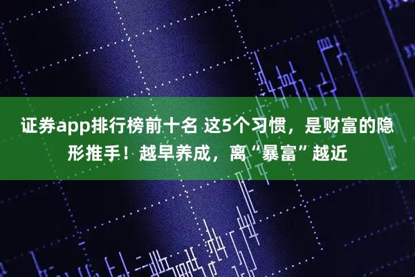 证券app排行榜前十名 这5个习惯，是财富的隐形推手！越早养成，离“暴富”越近