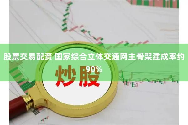 股票交易配资 国家综合立体交通网主骨架建成率约90%