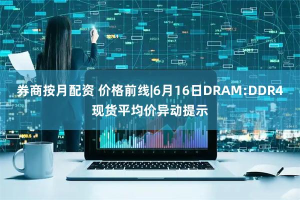 券商按月配资 价格前线|6月16日DRAM:DDR4现货平均价异动提示