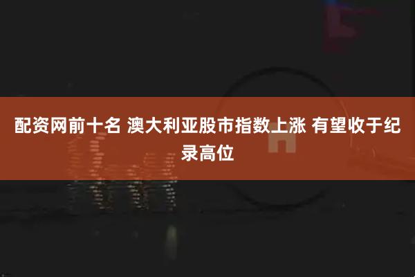 配资网前十名 澳大利亚股市指数上涨 有望收于纪录高位