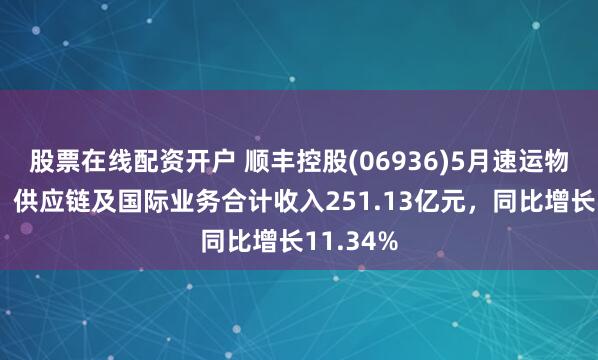 股票在线配资开户 顺丰控股(06936)5月速运物流业务、供应链及国际业务合计收入251.13亿元，同比增长11.34%