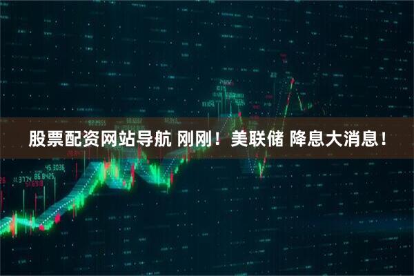 股票配资网站导航 刚刚！美联储 降息大消息！