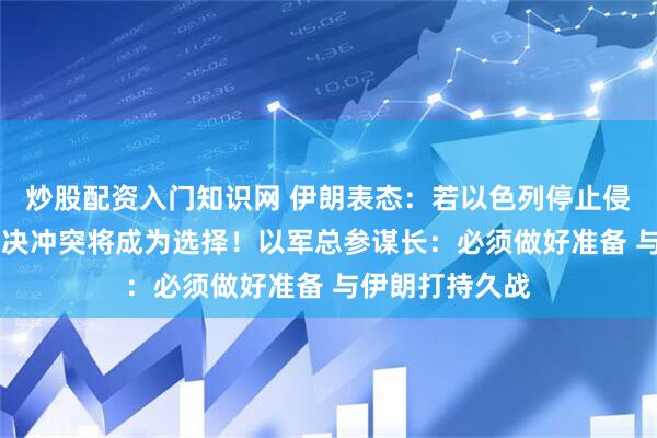 炒股配资入门知识网 伊朗表态：若以色列停止侵略 外交途径解决冲突将成为选择！以军总参谋长：必须做好准备 与伊朗打持久战