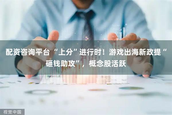 配资咨询平台 “上分”进行时！游戏出海新政提“砸钱助攻”，概念股活跃