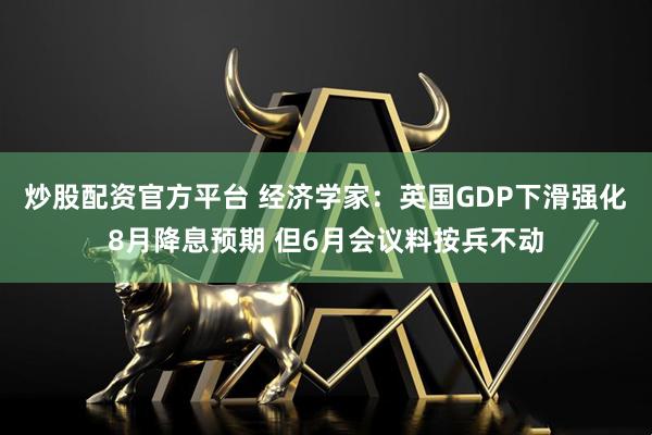 炒股配资官方平台 经济学家：英国GDP下滑强化8月降息预期 但6月会议料按兵不动