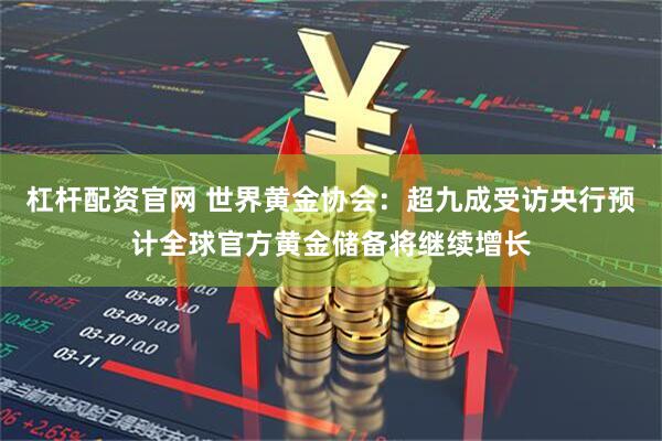 杠杆配资官网 世界黄金协会：超九成受访央行预计全球官方黄金储备将继续增长