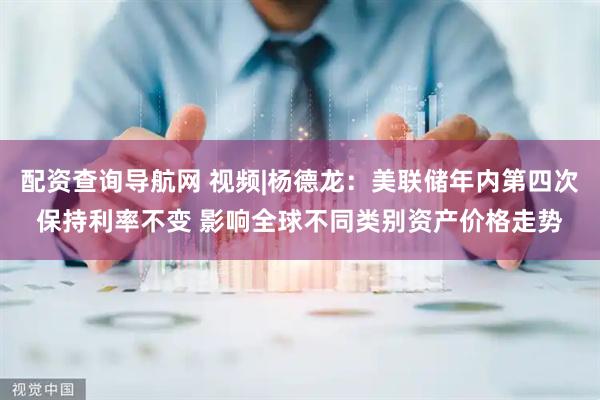配资查询导航网 视频|杨德龙：美联储年内第四次保持利率不变 影响全球不同类别资产价格走势