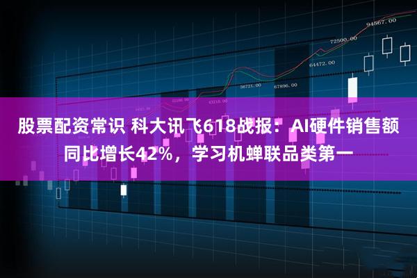 股票配资常识 科大讯飞618战报：AI硬件销售额同比增长42%，学习机蝉联品类第一
