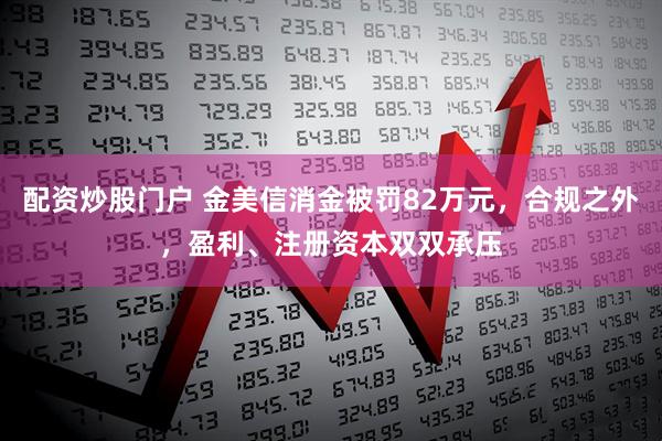 配资炒股门户 金美信消金被罚82万元，合规之外，盈利、注册资本双双承压