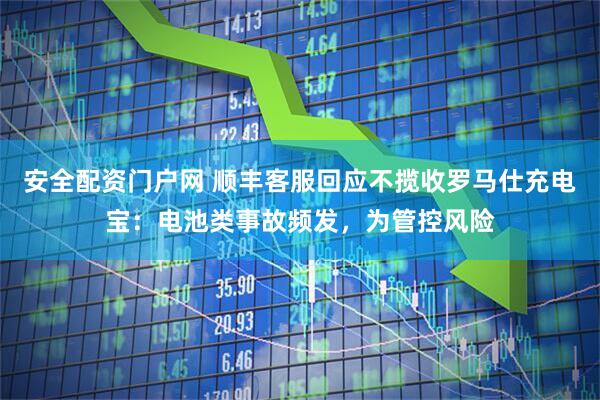 安全配资门户网 顺丰客服回应不揽收罗马仕充电宝：电池类事故频发，为管控风险
