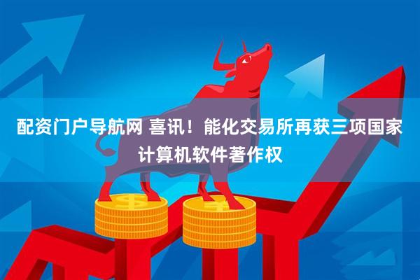 配资门户导航网 喜讯！能化交易所再获三项国家计算机软件著作权