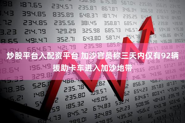 炒股平台入配资平台 加沙官员称三天内仅有92辆援助卡车进入加沙地带