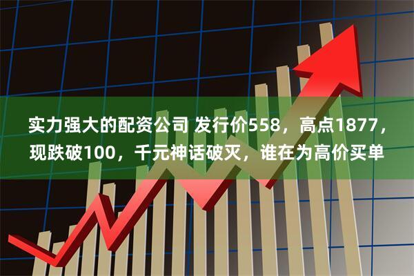 实力强大的配资公司 发行价558，高点1877，现跌破100，千元神话破灭，谁在为高价买单