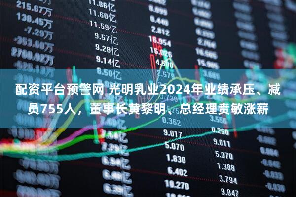 配资平台预警网 光明乳业2024年业绩承压、减员755人，董事长黄黎明、总经理贲敏涨薪