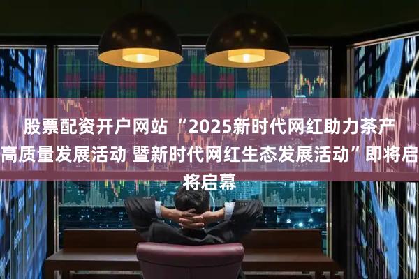股票配资开户网站 “2025新时代网红助力茶产业高质量发展活动 暨新时代网红生态发展活动”即将启幕