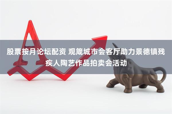 股票按月论坛配资 观箴城市会客厅助力景德镇残疾人陶艺作品拍卖会活动