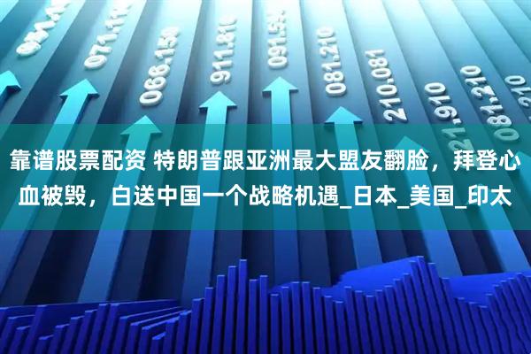 靠谱股票配资 特朗普跟亚洲最大盟友翻脸，拜登心血被毁，白送中国一个战略机遇_日本_美国_印太
