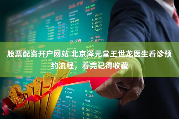 股票配资开户网站 北京泽元堂王世龙医生看诊预约流程，看完记得收藏