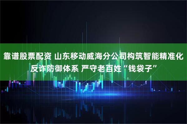 靠谱股票配资 山东移动威海分公司构筑智能精准化反诈防御体系 严守老百姓“钱袋子”