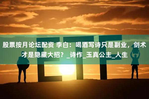 股票按月论坛配资 李白：喝酒写诗只是副业，剑术才是隐藏大招？_诗作_玉真公主_人生