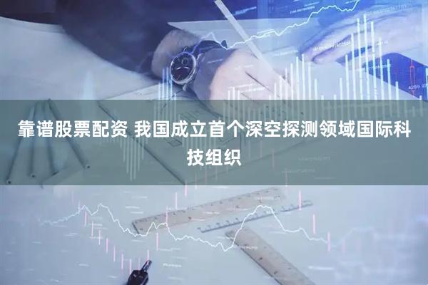 靠谱股票配资 我国成立首个深空探测领域国际科技组织
