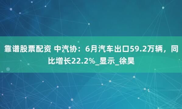 靠谱股票配资 中汽协：6月汽车出口59.2万辆，同比增长22.2%_显示_徐昊