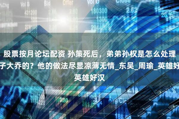 股票按月论坛配资 孙策死后，弟弟孙权是怎么处理嫂子大乔的？他的做法尽显凉薄无情_东吴_周瑜_英雄好汉