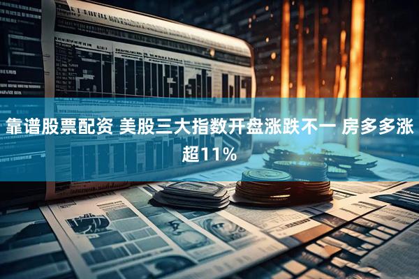 靠谱股票配资 美股三大指数开盘涨跌不一 房多多涨超11%