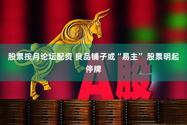 股票按月论坛配资 良品铺子或“易主” 股票明起停牌