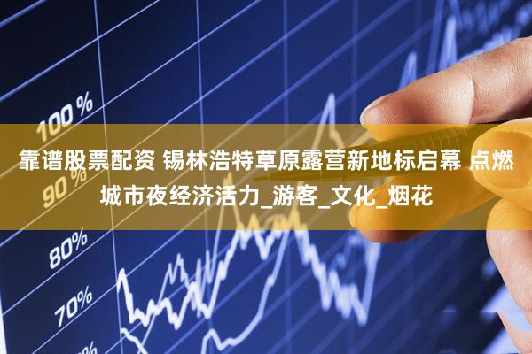 靠谱股票配资 锡林浩特草原露营新地标启幕 点燃城市夜经济活力_游客_文化_烟花