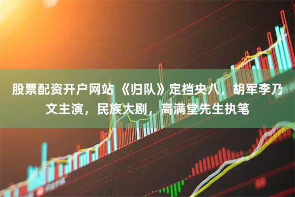 股票配资开户网站 《归队》定档央八，胡军李乃文主演，民族大剧，高满堂先生执笔