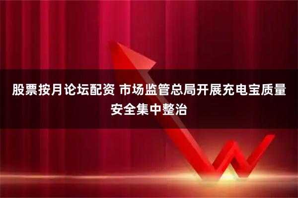 股票按月论坛配资 市场监管总局开展充电宝质量安全集中整治