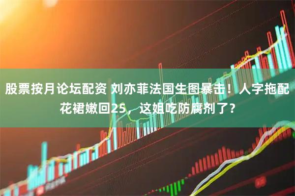 股票按月论坛配资 刘亦菲法国生图暴击！人字拖配花裙嫩回25，这姐吃防腐剂了？