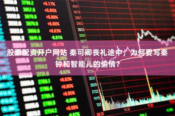 股票配资开户网站 秦可卿丧礼途中，为何要写秦钟和智能儿的偷情？