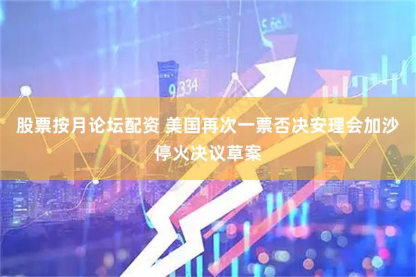 股票按月论坛配资 美国再次一票否决安理会加沙停火决议草案
