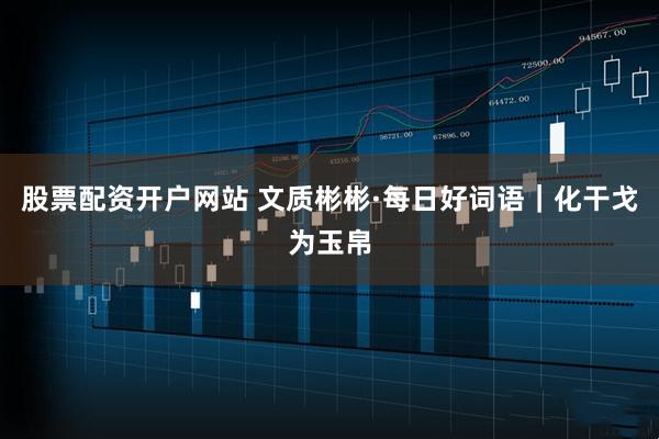 股票配资开户网站 文质彬彬·每日好词语｜化干戈为玉帛