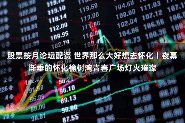 股票按月论坛配资 世界那么大好想去怀化丨夜幕渐垂的怀化榆树湾青春广场灯火璀璨