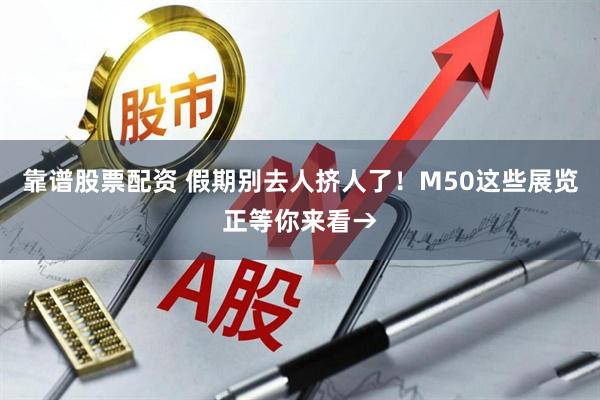 靠谱股票配资 假期别去人挤人了！M50这些展览正等你来看→
