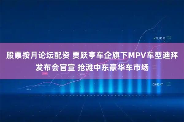 股票按月论坛配资 贾跃亭车企旗下MPV车型迪拜发布会官宣 抢滩中东豪华车市场