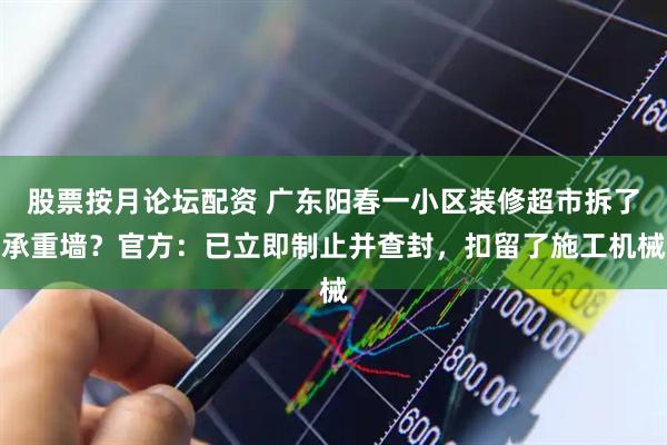 股票按月论坛配资 广东阳春一小区装修超市拆了承重墙？官方：已立即制止并查封，扣留了施工机械