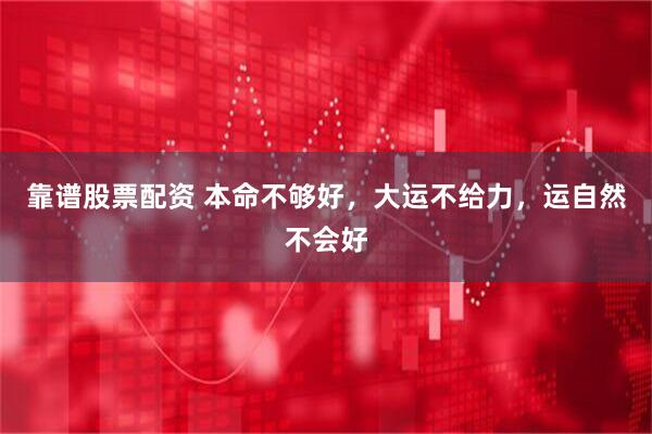 靠谱股票配资 本命不够好，大运不给力，运自然不会好