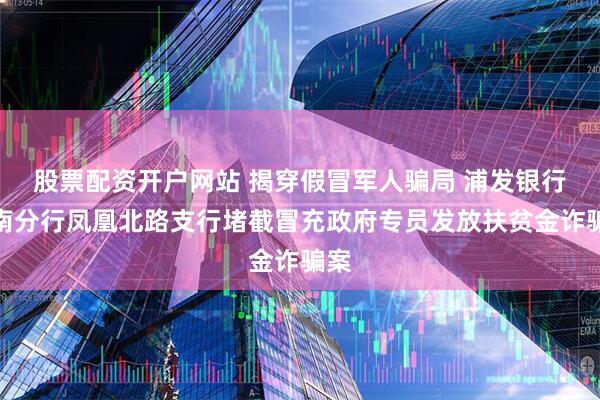 股票配资开户网站 揭穿假冒军人骗局 浦发银行济南分行凤凰北路支行堵截冒充政府专员发放扶贫金诈骗案