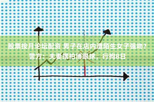 股票按月论坛配资 男子在店内遭陌生女子强吻？警方：夫妻摆拍博眼球，行拘8日