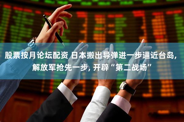股票按月论坛配资 日本搬出导弹进一步逼近台岛, 解放军抢先一步, 开辟“第二战场”