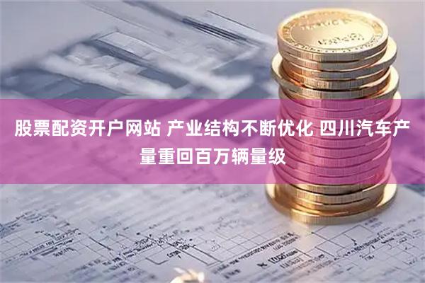 股票配资开户网站 产业结构不断优化 四川汽车产量重回百万辆量级