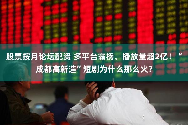 股票按月论坛配资 多平台霸榜、播放量超2亿！“成都高新造”短剧为什么那么火？