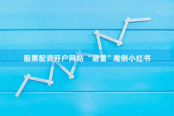 股票配资开户网站 “避雷”难倒小红书