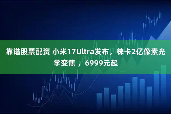 靠谱股票配资 小米17Ultra发布，徕卡2亿像素光学变焦 ，6999元起